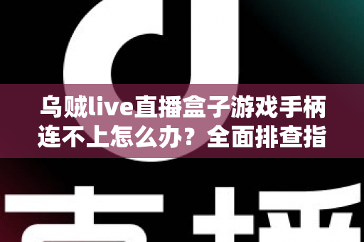 乌贼live直播盒子游戏手柄连不上怎么办?全面排查指南与快速解决方法 乌贼live直播盒子游戏手柄连不上怎么办?全面排查指南与快速解决方法