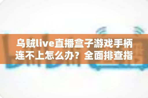 乌贼live直播盒子游戏手柄连不上怎么办?全面排查指南与快速解决方法 乌贼live直播盒子游戏手柄连不上怎么办?全面排查指南与快速解决方法