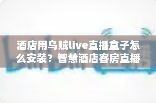 酒店用乌贼live直播盒子怎么安装?智慧酒店客房直播系统安装全流程指南 酒店用乌贼live直播盒子怎么安装?智慧酒店客房直播系统安装全流程指南