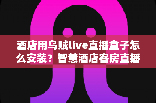 酒店用乌贼live直播盒子怎么安装？智慧酒店客房直播系统安装全流程指南