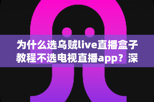 为什么选乌贼live直播盒子教程不选电视直播app?深度对比助你做出明智选择 为什么选乌贼live直播盒子教程不选电视直播app?深度对比助你做出明智选择