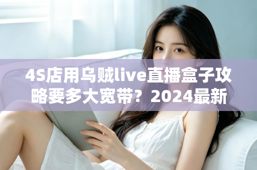 4S店用乌贼live直播盒子攻略要多大宽带?2024最新带宽配置全解析,助您直播间高清流畅不卡顿 4S店用乌贼live直播盒子攻略要多大宽带?2024最新带宽配置全解析,助您直播间高清流畅不卡顿