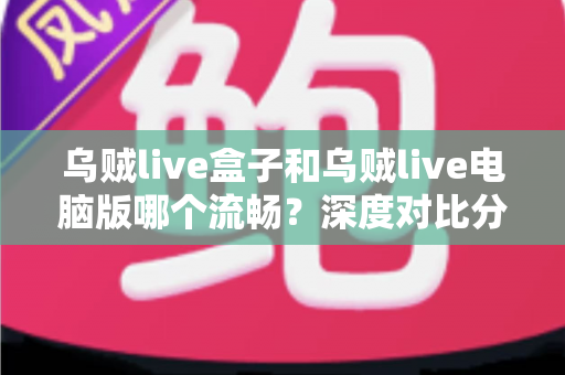 乌贼live盒子和乌贼live电脑版哪个流畅?深度对比分析与优化全攻略 乌贼live盒子和乌贼live电脑版哪个流畅?深度对比分析与优化全攻略