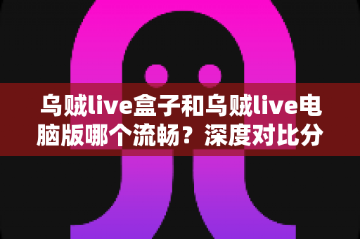 乌贼live盒子和乌贼live电脑版哪个流畅？深度对比分析与优化全攻略