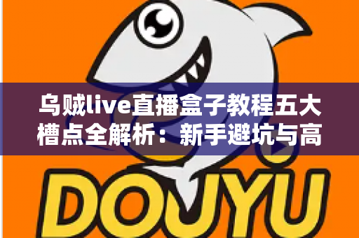 乌贼live直播盒子教程五大槽点全解析：新手避坑与高效上手指南