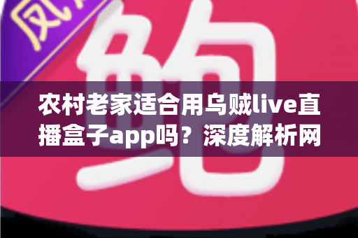 农村老家适合用乌贼live直播盒子app吗？深度解析网络条件、设备要求与实用建议