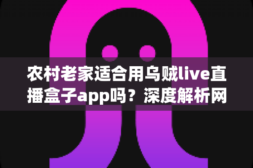 农村老家适合用乌贼live直播盒子app吗？深度解析网络条件、设备要求与实用建议
