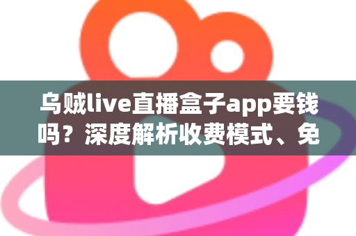 乌贼live直播盒子app要钱吗？深度解析收费模式、免费功能与安全使用全指南