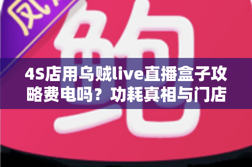 4S店用乌贼live直播盒子攻略费电吗?功耗真相与门店直播省电运营全指南 4S店用乌贼live直播盒子攻略费电吗?功耗真相与门店直播省电运营全指南