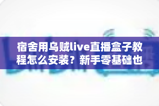 宿舍用乌贼live直播盒子教程怎么安装?新手零基础也能一次装好的完整指南 宿舍用乌贼live直播盒子教程怎么安装?新手零基础也能一次装好的完整指南