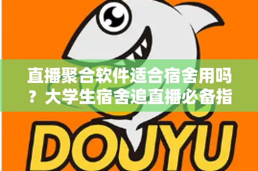 直播聚合软件适合宿舍用吗？大学生宿舍追直播必备指南全解析