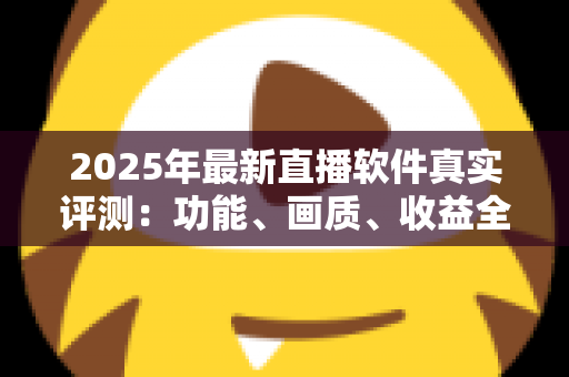 2025年最新直播软件真实评测：功能、画质、收益全方位对比，帮你选出最适合的直播工具