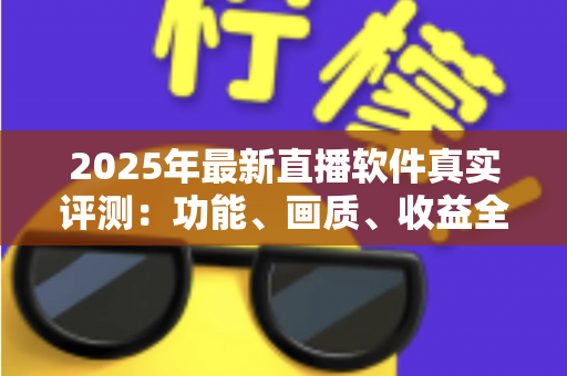 2025年最新直播软件真实评测：功能、画质、收益全方位对比，帮你选出最适合的直播工具