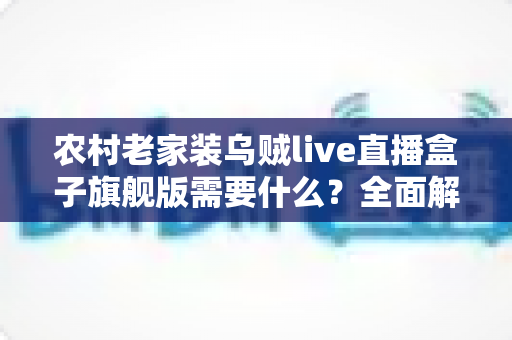 农村老家装乌贼live直播盒子旗舰版需要什么?全面解析安装条件、准备工作与实用建议 农村老家装乌贼live直播盒子旗舰版需要什么?全面解析安装条件、准备工作与实用建议