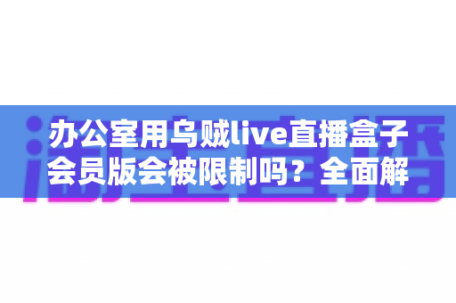 办公室用乌贼live直播盒子会员版会被限制吗？全面解析使用限制、原因与实用解决方案
