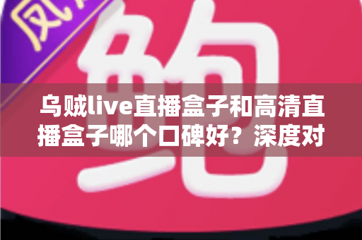 乌贼live直播盒子和高清直播盒子哪个口碑好?深度对比测评帮你选对不踩坑 乌贼live直播盒子和高清直播盒子哪个口碑好?深度对比测评帮你选对不踩坑
