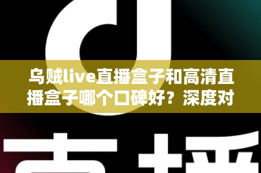 乌贼live直播盒子和高清直播盒子哪个口碑好?深度对比测评帮你选对不踩坑 乌贼live直播盒子和高清直播盒子哪个口碑好?深度对比测评帮你选对不踩坑