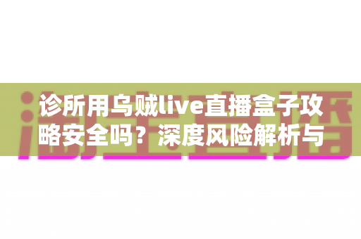 诊所用乌贼live直播盒子攻略安全吗?深度风险解析与合规替代方案全指南 诊所用乌贼live直播盒子攻略安全吗?深度风险解析与合规替代方案全指南