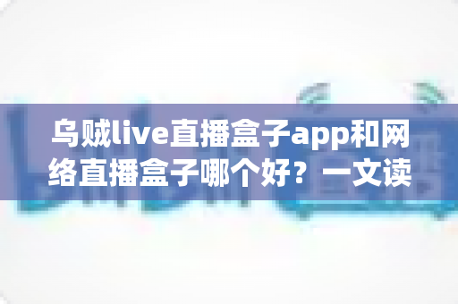 乌贼live直播盒子app和网络直播盒子哪个好?一文读懂两大观影方案的核心差异 乌贼live直播盒子app和网络直播盒子哪个好?一文读懂两大观影方案的核心差异