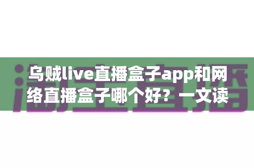 乌贼live直播盒子app和网络直播盒子哪个好?一文读懂两大观影方案的核心差异 乌贼live直播盒子app和网络直播盒子哪个好?一文读懂两大观影方案的核心差异