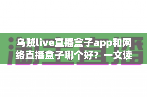 乌贼live直播盒子app和网络直播盒子哪个好？一文读懂两大观影方案的核心差异