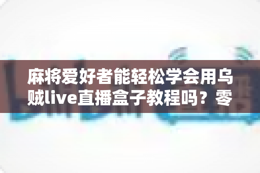 麻将爱好者能轻松学会用乌贼live直播盒子教程吗?零基础玩家快速上手完整指南 麻将爱好者能轻松学会用乌贼live直播盒子教程吗?零基础玩家快速上手完整指南