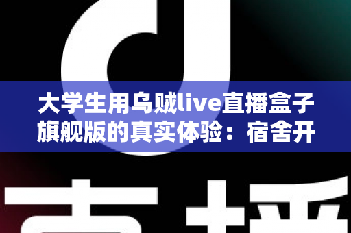 大学生用乌贼live直播盒子旗舰版的真实体验:宿舍开播神器深度测评,学生党必看的避坑指南 大学生用乌贼live直播盒子旗舰版的真实体验:宿舍开播神器深度测评,学生党必看的避坑指南