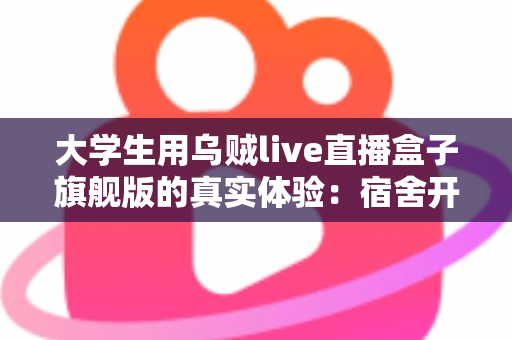 大学生用乌贼live直播盒子旗舰版的真实体验:宿舍开播神器深度测评,学生党必看的避坑指南 大学生用乌贼live直播盒子旗舰版的真实体验:宿舍开播神器深度测评,学生党必看的避坑指南