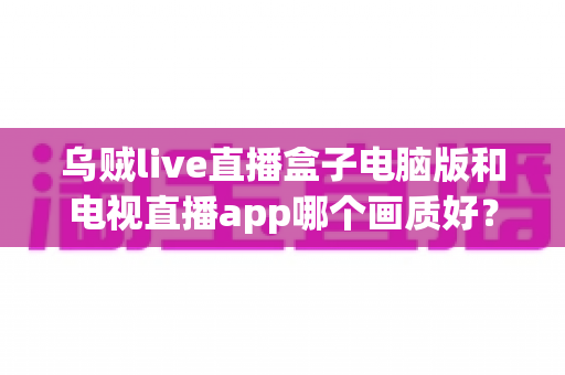 乌贼live直播盒子电脑版和电视直播app哪个画质好?深度对比分析帮你找到最清晰的观赛方案 乌贼live直播盒子电脑版和电视直播app哪个画质好?深度对比分析帮你找到最清晰的观赛方案