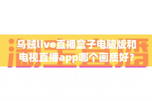 乌贼live直播盒子电脑版和电视直播app哪个画质好?深度对比分析帮你找到最清晰的观赛方案 乌贼live直播盒子电脑版和电视直播app哪个画质好?深度对比分析帮你找到最清晰的观赛方案
