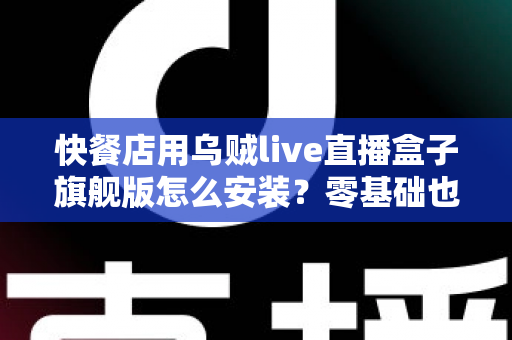 快餐店用乌贼live直播盒子旗舰版怎么安装?零基础也能搞定的门店直播部署全攻略 快餐店用乌贼live直播盒子旗舰版怎么安装?零基础也能搞定的门店直播部署全攻略