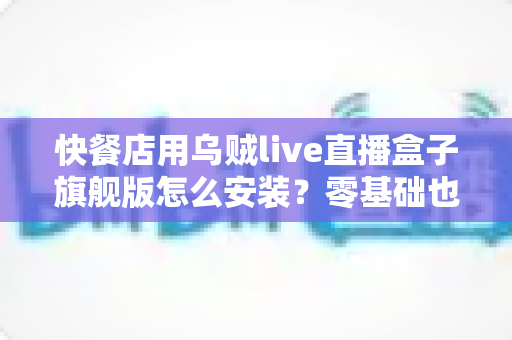 快餐店用乌贼live直播盒子旗舰版怎么安装?零基础也能搞定的门店直播部署全攻略 快餐店用乌贼live直播盒子旗舰版怎么安装?零基础也能搞定的门店直播部署全攻略