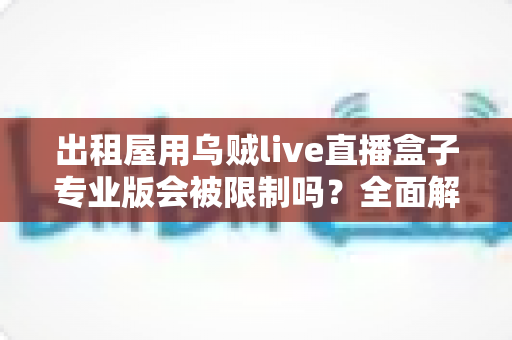 出租屋用乌贼live直播盒子专业版会被限制吗？全面解析使用限制与应对策略