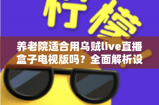 养老院适合用乌贼live直播盒子电视版吗？全面解析设备优势、注意事项与实用建议