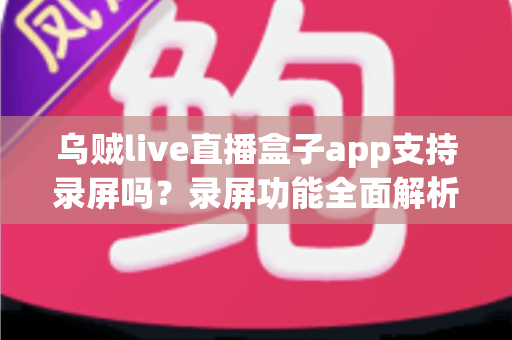 乌贼live直播盒子app支持录屏吗？录屏功能全面解析与实操指南
