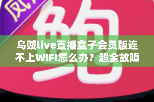 乌贼live直播盒子会员版连不上WIFI怎么办?超全故障排查指南与实用解决方法大公开 乌贼live直播盒子会员版连不上WIFI怎么办?超全故障排查指南与实用解决方法大公开