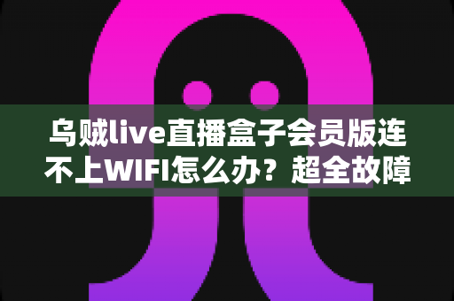 乌贼live直播盒子会员版连不上WIFI怎么办?超全故障排查指南与实用解决方法大公开 乌贼live直播盒子会员版连不上WIFI怎么办?超全故障排查指南与实用解决方法大公开