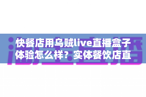 快餐店用乌贼live直播盒子体验怎么样?实体餐饮店直播引流设备全面评测与真实使用心得 快餐店用乌贼live直播盒子体验怎么样?实体餐饮店直播引流设备全面评测与真实使用心得