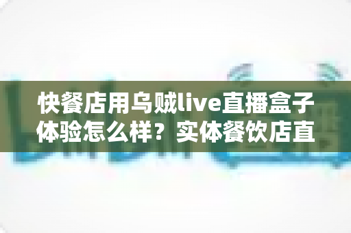 快餐店用乌贼live直播盒子体验怎么样?实体餐饮店直播引流设备全面评测与真实使用心得 快餐店用乌贼live直播盒子体验怎么样?实体餐饮店直播引流设备全面评测与真实使用心得