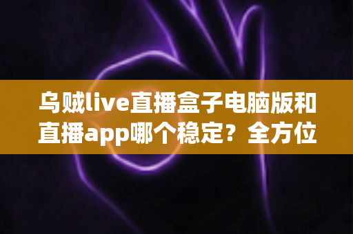 乌贼live直播盒子电脑版和直播app哪个稳定?全方位稳定性对比分析与实用选择指南 乌贼live直播盒子电脑版和直播app哪个稳定?全方位稳定性对比分析与实用选择指南