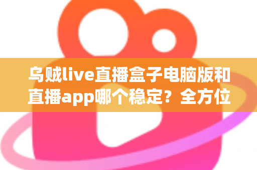 乌贼live直播盒子电脑版和直播app哪个稳定？全方位稳定性对比分析与实用选择指南