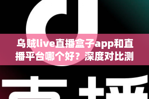 乌贼live直播盒子app和直播平台哪个好?深度对比测评帮你选对看直播的最佳方式 乌贼live直播盒子app和直播平台哪个好?深度对比测评帮你选对看直播的最佳方式