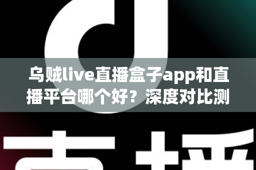 乌贼live直播盒子app和直播平台哪个好?深度对比测评帮你选对看直播的最佳方式 乌贼live直播盒子app和直播平台哪个好?深度对比测评帮你选对看直播的最佳方式