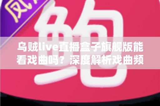 乌贼live直播盒子旗舰版能看戏曲吗?深度解析戏曲频道资源与观看全攻略 乌贼live直播盒子旗舰版能看戏曲吗?深度解析戏曲频道资源与观看全攻略