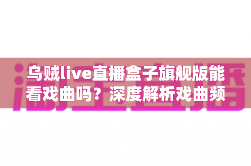 乌贼live直播盒子旗舰版能看戏曲吗?深度解析戏曲频道资源与观看全攻略 乌贼live直播盒子旗舰版能看戏曲吗?深度解析戏曲频道资源与观看全攻略