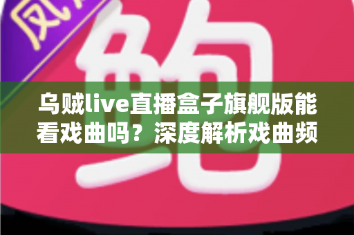 乌贼live直播盒子旗舰版能看戏曲吗？深度解析戏曲频道资源与观看全攻略