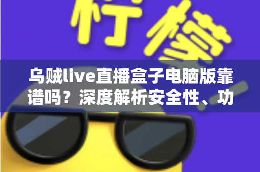 乌贼live直播盒子电脑版靠谱吗?深度解析安全性、功能与使用避坑指南 乌贼live直播盒子电脑版靠谱吗?深度解析安全性、功能与使用避坑指南