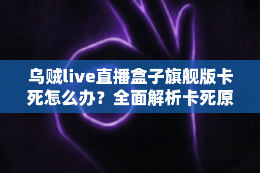 乌贼live直播盒子旗舰版卡死怎么办？全面解析卡死原因与高效解决方案
