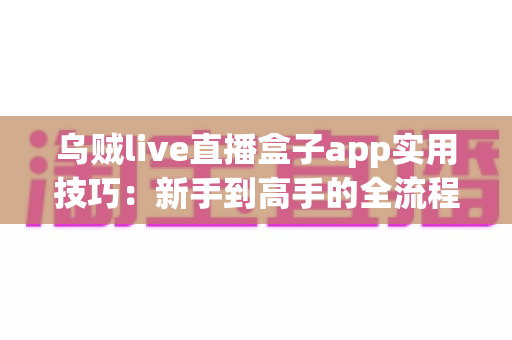 乌贼live直播盒子app实用技巧：新手到高手的全流程使用指南，让直播体验效率翻倍
