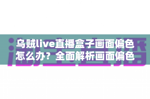 乌贼live直播盒子画面偏色怎么办?全面解析画面偏色的原因与解决方法 乌贼live直播盒子画面偏色怎么办?全面解析画面偏色的原因与解决方法